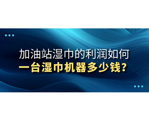 加油站濕巾的利潤(rùn)如何，一臺(tái)濕巾機(jī)器多少錢(qián)？