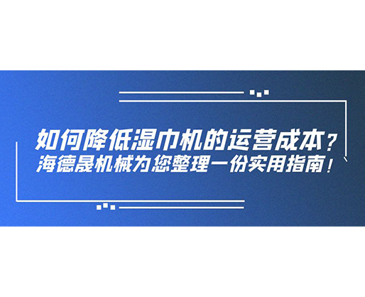 如何降低濕巾機的運營成本？海德晟機械為您整理一份實用指南！