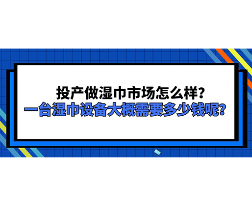 投產(chǎn)做濕巾市場(chǎng)怎么樣？一臺(tái)濕巾設(shè)備大概需要多少錢呢？