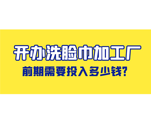 開辦洗臉巾加工廠，前期需要投入多少錢？
