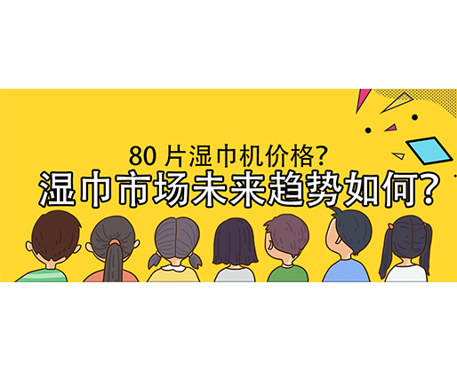 濕巾市場未來趨勢如何？80 片濕巾機價格？
