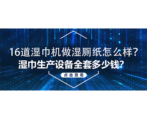 16道濕巾機做濕廁紙怎么樣？濕巾生產(chǎn)設備全套多少錢？