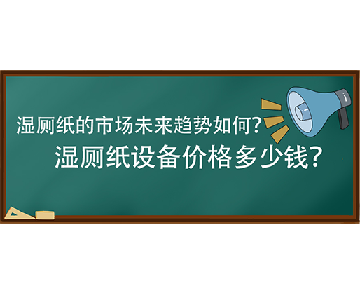 濕廁紙的市場未來趨勢如何？濕廁紙設備價格多少錢？