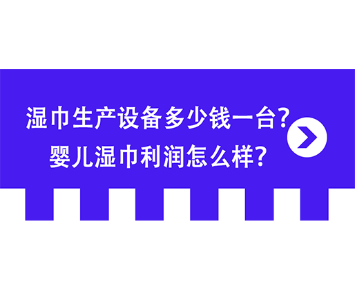 濕巾生產(chǎn)設備多少錢一臺？嬰兒濕巾利潤怎么樣？