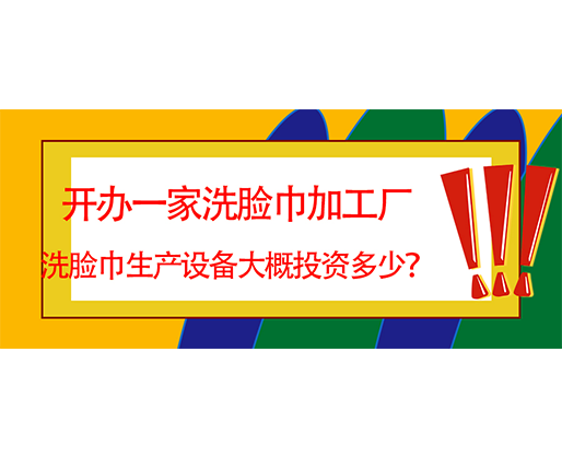開辦一家洗臉巾加工廠，洗臉巾生產(chǎn)設備大概投資多少？