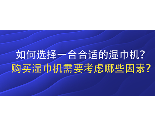 如何選擇一臺(tái)合適的濕巾機(jī)？購買濕巾機(jī)需要考慮哪些因素？